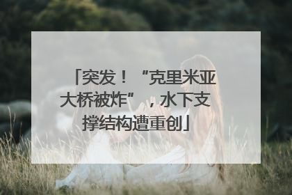 突发！“克里米亚大桥被炸”，水下支撑结构遭重创