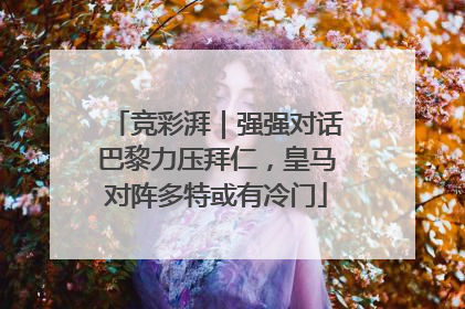 竞彩湃｜强强对话巴黎力压拜仁，皇马对阵多特或有冷门