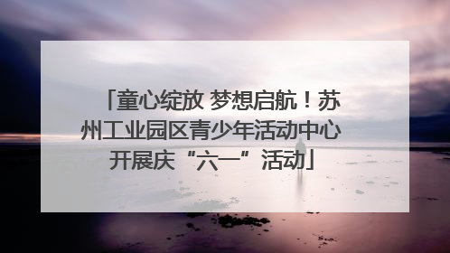 童心绽放 梦想启航！苏州工业园区青少年活动中心开展庆“六一”活动