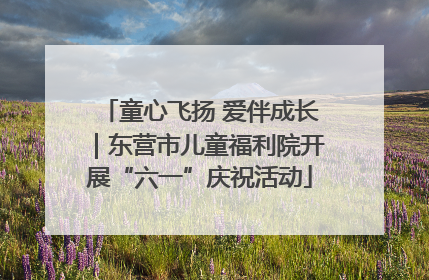 童心飞扬 爱伴成长｜东营市儿童福利院开展“六一”庆祝活动