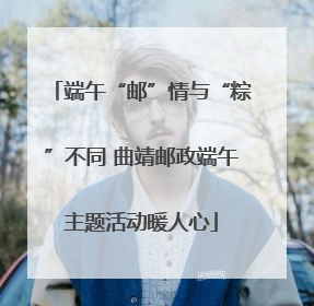 端午“邮”情与“粽”不同 曲靖邮政端午主题活动暖人心