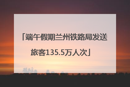 端午假期兰州铁路局发送旅客135.5万人次