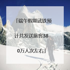 端午假期武铁预计共发送旅客380万人次左右