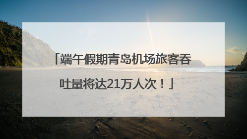 端午假期青岛机场旅客吞吐量将达21万人次！