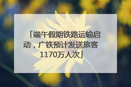 端午假期铁路运输启动，广铁预计发送旅客1170万人次