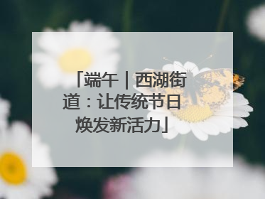 端午｜西湖街道：让传统节日焕发新活力