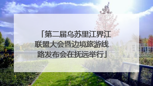 第二届乌苏里江界江联盟大会暨边境旅游线路发布会在抚远举行