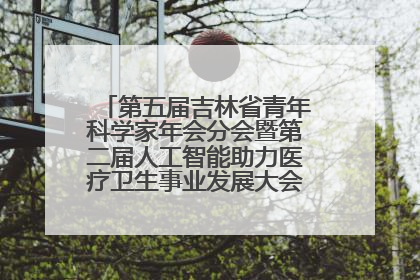 第五届吉林省青年科学家年会分会暨第二届人工智能助力医疗卫生事业发展大会在长春召开
