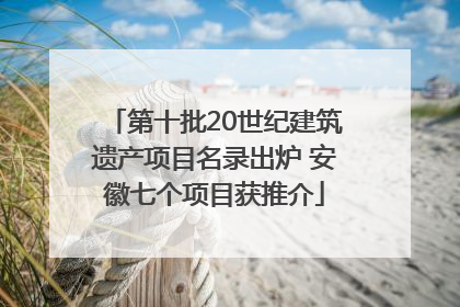 第十批20世纪建筑遗产项目名录出炉 安徽七个项目获推介