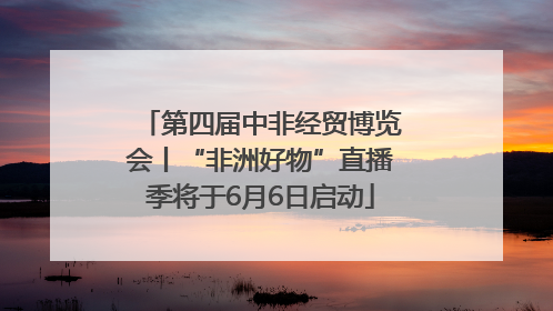 第四届中非经贸博览会丨“非洲好物”直播季将于6月6日启动