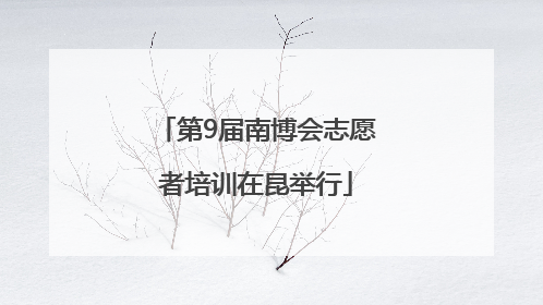 第9届南博会志愿者培训在昆举行