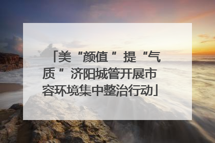 美“颜值 ”提“气质 ”济阳城管开展市容环境集中整治行动