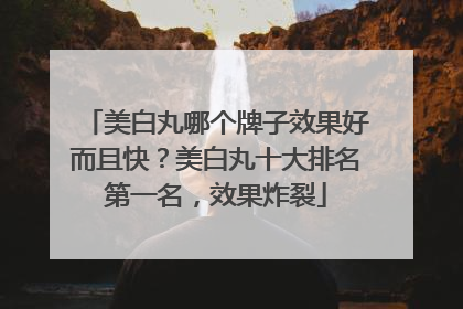 美白丸哪个牌子效果好而且快？美白丸十大排名第一名，效果炸裂