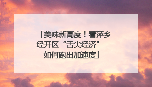 美味新高度！看萍乡经开区“舌尖经济” 如何跑出加速度