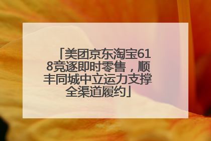美团京东淘宝618竞逐即时零售，顺丰同城中立运力支撑全渠道履约