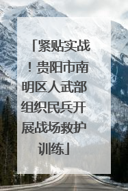 紧贴实战！贵阳市南明区人武部组织民兵开展战场救护训练