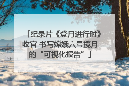 纪录片《登月进行时》收官 书写嫦娥六号揽月的“可视化报告”
