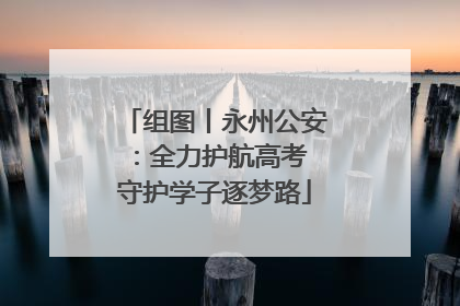 组图丨永州公安：全力护航高考 守护学子逐梦路