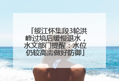 绥江怀集段3轮洪峰过境后缓慢退水，水文部门提醒：水位仍较高需做好防御