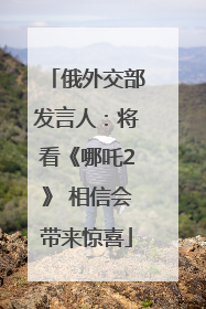 俄外交部发言人：将看《哪吒2》 相信会带来惊喜