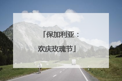 保加利亚：欢庆玫瑰节