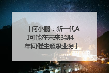 何小鹏：新一代AI可能在未来3到4年间催生超级业务