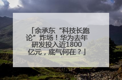 余承东“科技长跑论”炸场！华为去年研发投入近1800亿元，底气何在？