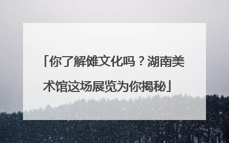 你了解傩文化吗？湖南美术馆这场展览为你揭秘