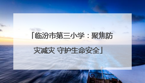 临汾市第三小学：聚焦防灾减灾 守护生命安全