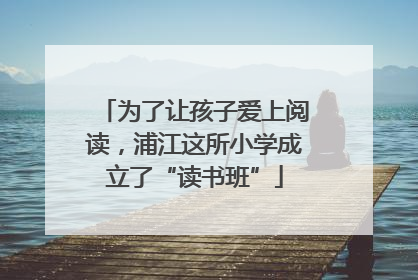 为了让孩子爱上阅读，浦江这所小学成立了“读书班”