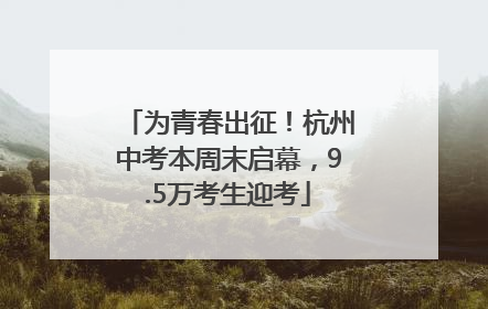 为青春出征！杭州中考本周末启幕，9.5万考生迎考