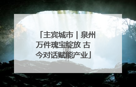主宾城市｜泉州万件瑰宝绽放 古今对话赋能产业