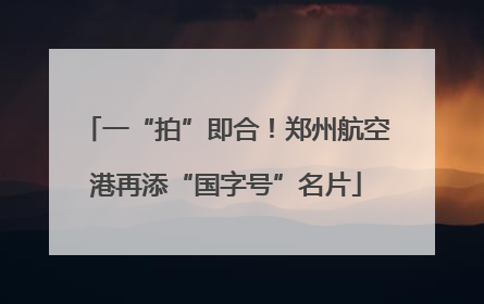 一“拍”即合！郑州航空港再添“国字号”名片