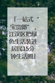 一站式“宝货郎”，江汉区把绿色生活装进居民15分钟生活圈