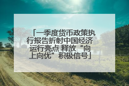 一季度货币政策执行报告折射中国经济运行亮点 释放“向上向优”积极信号
