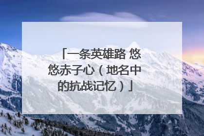 一条英雄路 悠悠赤子心（地名中的抗战记忆）