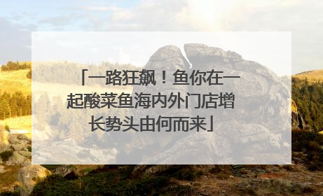 一路狂飙！鱼你在一起酸菜鱼海内外门店增长势头由何而来
