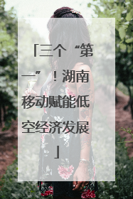 三个“第一”！湖南移动赋能低空经济发展