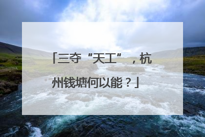 三夺“天工”，杭州钱塘何以能？