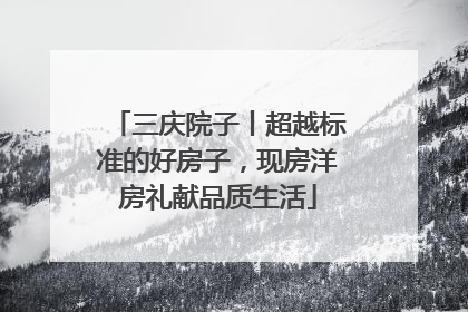 三庆院子丨超越标准的好房子，现房洋房礼献品质生活
