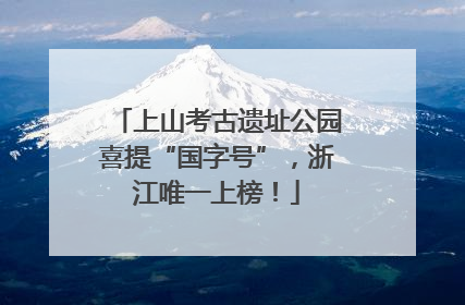 上山考古遗址公园喜提“国字号”，浙江唯一上榜！