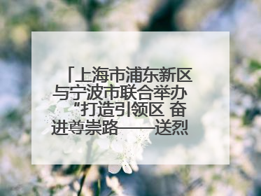 上海市浦东新区与宁波市联合举办“打造引领区 奋进尊崇路——送烈士精神回家乡”主题活动