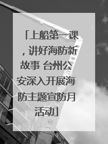 上船第一课，讲好海防新故事 台州公安深入开展海防主题宣防月活动