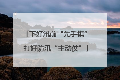 下好汛前“先手棋” 打好防汛“主动仗”