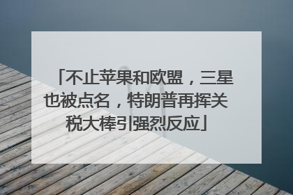 不止苹果和欧盟，三星也被点名，特朗普再挥关税大棒引强烈反应