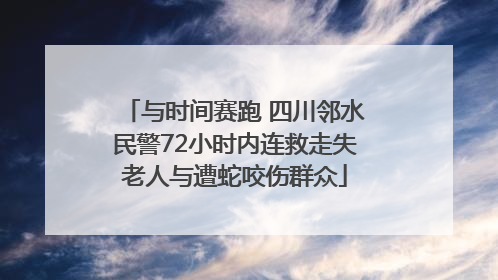 与时间赛跑 四川邻水民警72小时内连救走失老人与遭蛇咬伤群众