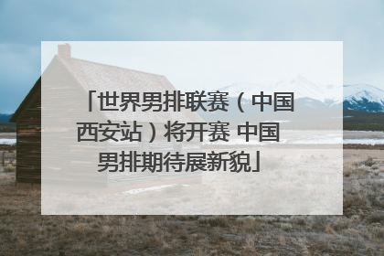 世界男排联赛（中国西安站）将开赛 中国男排期待展新貌