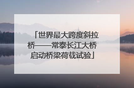 世界最大跨度斜拉桥——常泰长江大桥启动桥梁荷载试验