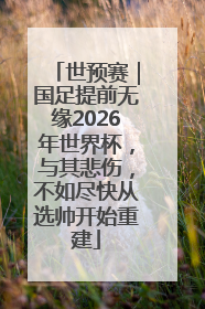 世预赛｜国足提前无缘2026年世界杯，与其悲伤，不如尽快从选帅开始重建