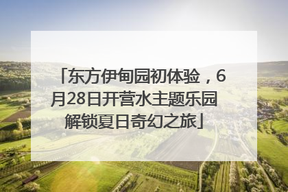 东方伊甸园初体验，6月28日开营水主题乐园解锁夏日奇幻之旅
